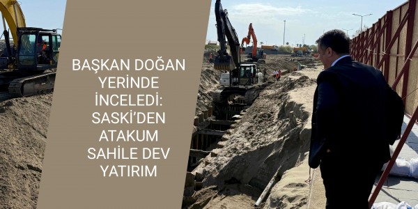 BAŞKAN DOĞAN YERİNDE İNCELEDİ: SASKİ’DEN ATAKUM SAHİLE DEV YATIRIM
